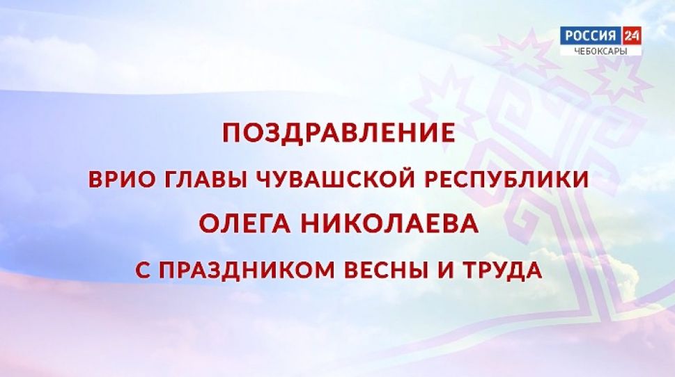 Поздравление врио Главы Чувашии с Праздником Весны и Труда