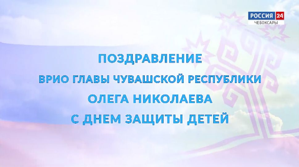 Поздравление врио Главы Чувашии Олега Николаева с Днем защиты детей